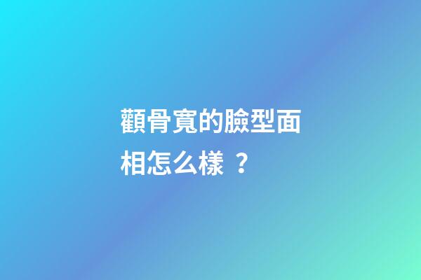 顴骨寬的臉型面相怎么樣？